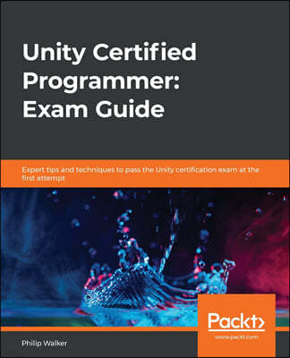 Unity Certified Programmer: Exam Guide: Expert tips and techniques to pass the Unity certification exam at the first attempt