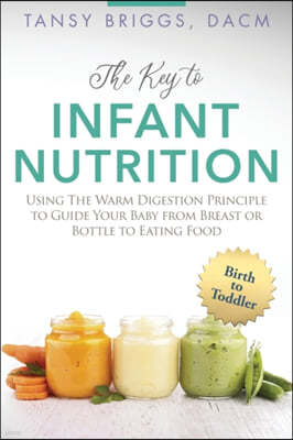 The Key to Infant Nutrition: Using the Warm Digestion Principle to Guide Your Baby from Breast or Bottle to Eating Food