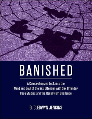Banished: A Comprehensive Look into the Mind and Soul of the Sex Offender with Sex Offender Case Studies and the Recidivism Chal