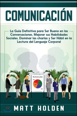 Comunicacion: La Guia Definitiva para Ser Bueno en las Conversaciones, Mejorar sus Habilidades Sociales, Dominar las charlas y Ser H