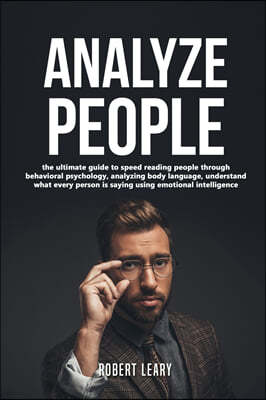 How To Analyze People: The Ultimate Guide to Speed Reading People Through Behavioral Psychology, Analyzing Body Language, Understand What Eve