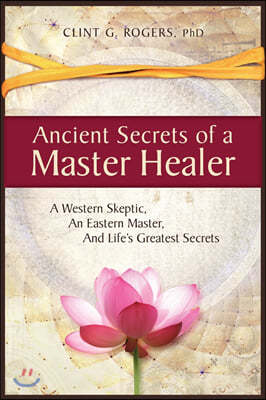 Ancient Secrets of a Master Healer: A Western Skeptic, An Eastern Master, And Life's Greatest Secrets