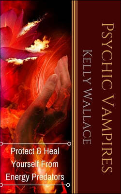 Psychic Vampires: How To Heal And Protect Yourself From Energy Predators