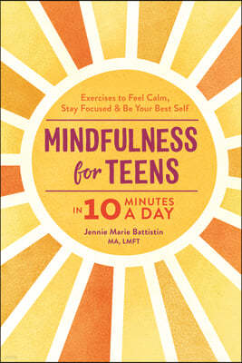 Mindfulness for Teens in 10 Minutes a Day: Exercises to Feel Calm, Stay Focused & Be Your Best Self