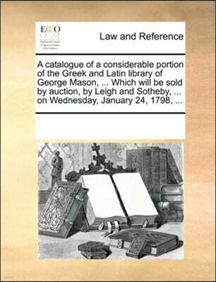 Gale Ecco, Print Editions A Catalogue of a Considerable Portion of the Greek and Latin Library of George Mason, ... Which Will Be Sold by Auction, by Leigh and Sotheby, ... on