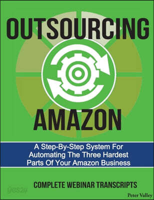 Outsourcing Amazon: A Simple System For Automating The 3 Hardest Parts Of Your Amazon Business: Complete Webinar Transcripts (FBA Mastery