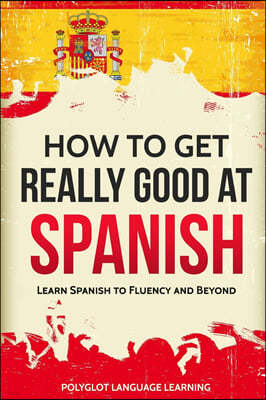 How to Get Really Good at Spanish: Learn Spanish to Fluency and Beyond