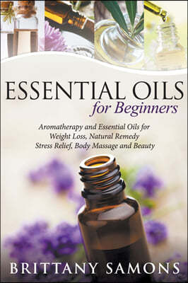 Essential Oils For Beginners: Aromatherapy and Essential Oils for Weight Loss, Natural Remedy, Stress Relief, Body Massage and Beauty