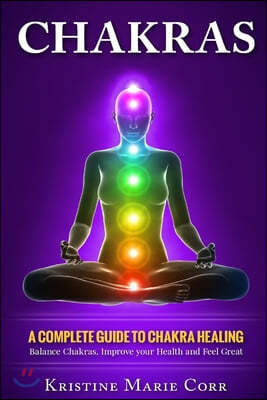 Chakras: A Complete Guide to Chakra Healing: Balance Chakras, Improve your Health and Feel Great