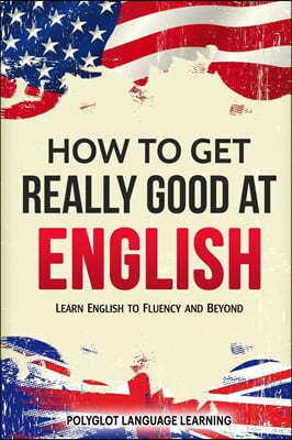 How to Get Really Good at English: Learn English to Fluency and Beyond