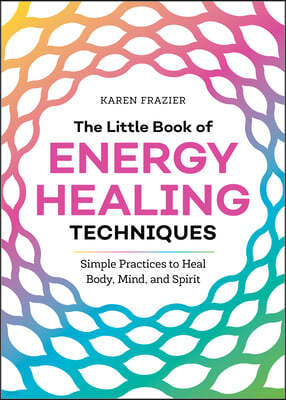 The Little Book of Energy Healing Techniques: Simple Practices to Heal Body, Mind, and Spirit