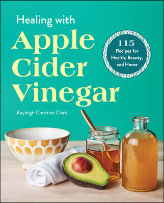 Healing with Apple Cider Vinegar: 115 Recipes for Health, Beauty, and Home