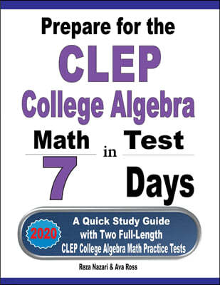 Prepare for the CLEP College Algebra Test in 7 Days: A Quick Study Guide with Two Full-Length CLEP College Algebra Practice Tests