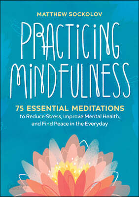 Practicing Mindfulness: 75 Essential Meditations to Reduce Stress, Improve Mental Health, and Find Peace in the Everyday
