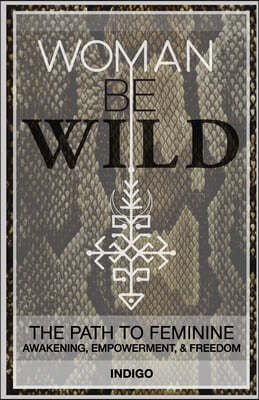 Woman Be Wild: The path to feminine awakening, empowerment, and freedom