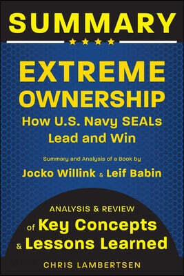 Summary of Extreme Ownership: How US Navy SEALs Lead and Win (Analysis and Review of Key Concepts and Lessons Learned)