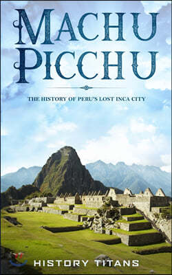 Machu Picchu: The History of Peru's Lost Inca City
