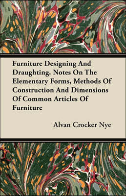 Furniture Designing and Draughting - Notes on the Elementary Forms, Methods of Construction and Dimensions of Common Articles of Furniture