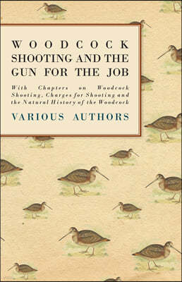 Woodcock Shooting and the Gun for the Job - With Chapters on Woodcock Shooting, Charges for Shooting and the Natural History of the Woodcock