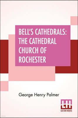 Bell's Cathedrals: The Cathedral Church Of Rochester - A Description Of Its Fabric And A Brief History Of The Episcopal See