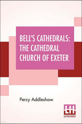 Bell's Cathedrals: The Cathedral Church Of Exeter - A Description Of Its Fabric And A Brief History Of The Episcopal See