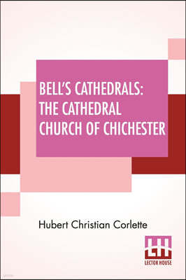 Bell's Cathedrals: The Cathedral Church Of Chichester - A Short History & Description Of Its Fabric With An Account Of The Diocese And Se
