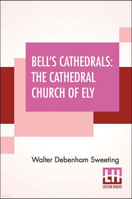 Bell's Cathedrals: The Cathedral Church Of Ely - A History And Description Of The Building With A Short Account Of The Former Monastery A