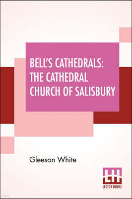 Bell's Cathedrals: The Cathedral Church Of Salisbury - A Description Of Its Fabric And A Brief History Of The See Of Sarum