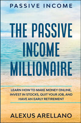 Passive Income: The Passive Income Millionaire: Learn How To Make Money Online, Invest In Stocks, Quit Your Job, and Have an Early Ret