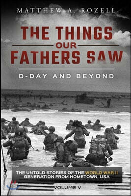 D-Day and Beyond: The Things Our Fathers Saw-The Untold Stories of the World War II Generation-Volume V