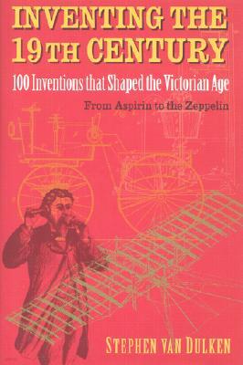 Inventing the 19th Century: 100 Inventions That Shaped the Victorian Age, from Aspirin to the Zeppelin