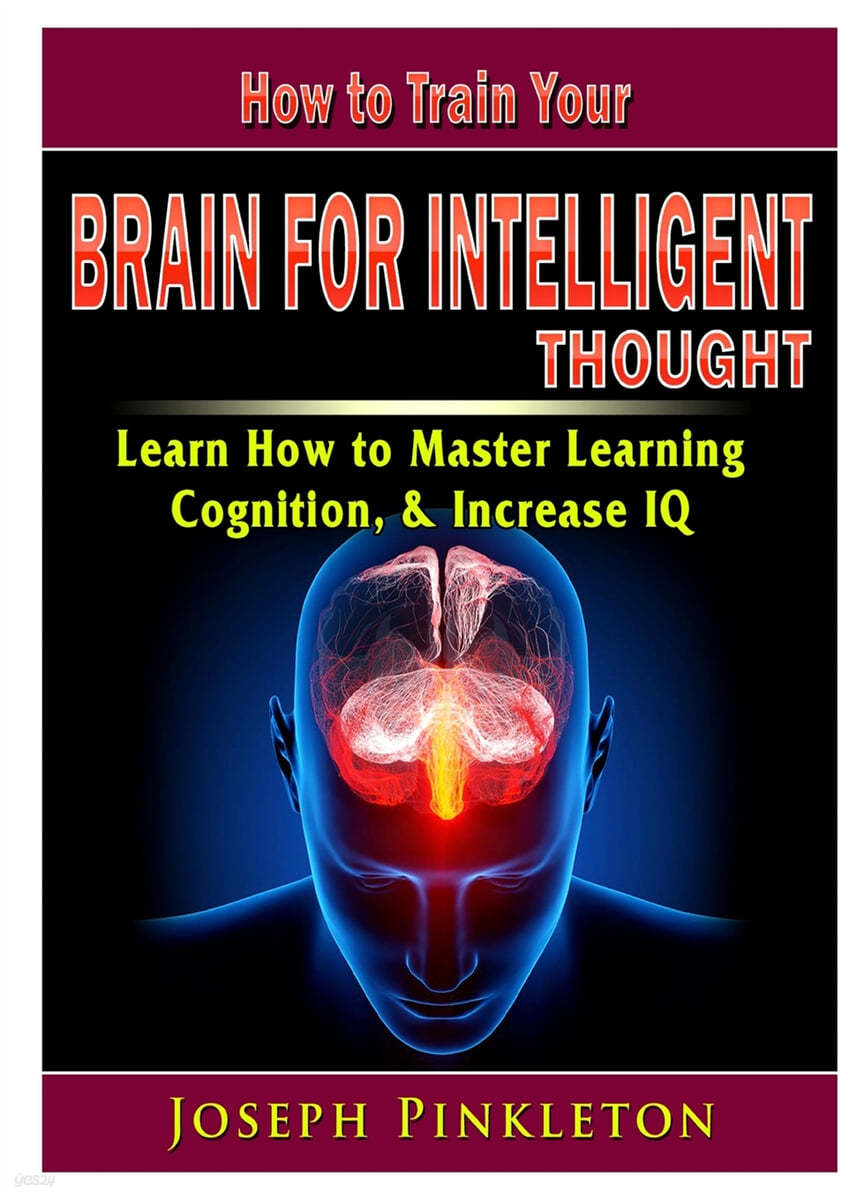 How to Train Your Brain for Intelligent Thought Learn How to Master Learning, Cognition, & Increase IQ