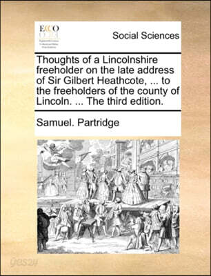 Thoughts of a Lincolnshire freeholder on the late address of Sir Gilbert Heathcote, ... to the freeholders of the county of Lincoln. ... The third edi