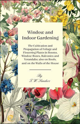 Window and Indoor Gardening - The Cultivation and Propagation of Foliage and Flowering Plants in Rooms, Window Boxes, Balconies and Verandahs; also on