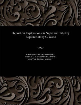 Report on Explorations in Nepal and Tibet by Explorer M: by C. Wood