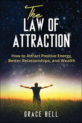 The Law of Attraction: How to Attract Positive Energy, Better Relationships, and Wealth