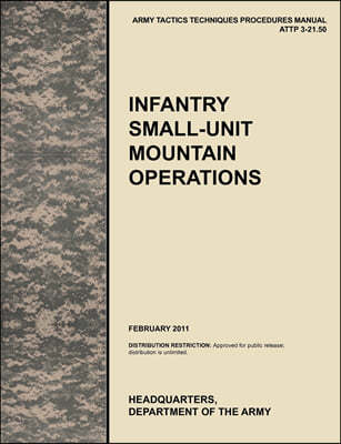 Infantry Small-Unit Mountain Operations: The Official U.S. Army Tactics, Techniques, and Procedures (Attp) Manual 3.21-50 (February 2011)