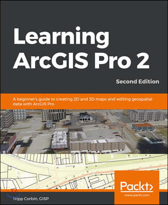 Learning ArcGIS Pro 2 - Second Edition: A beginner's guide to creating 2D and 3D maps and editing geospatial data with ArcGIS Pro