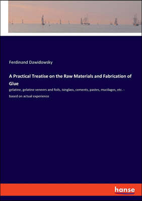 A Practical Treatise on the Raw Materials and Fabrication of Glue: gelatine, gelatine veneers and foils, isinglass, cements, pastes, mucilages, etc. -