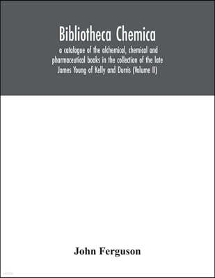 Bibliotheca chemica: a catalogue of the alchemical, chemical and pharmaceutical books in the collection of the late James Young of Kelly an