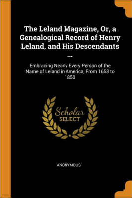 The Leland Magazine, Or, a Genealogical Record of Henry Leland, and His Descendants ...: Embracing Nearly Every Person of the Name of Leland in Americ