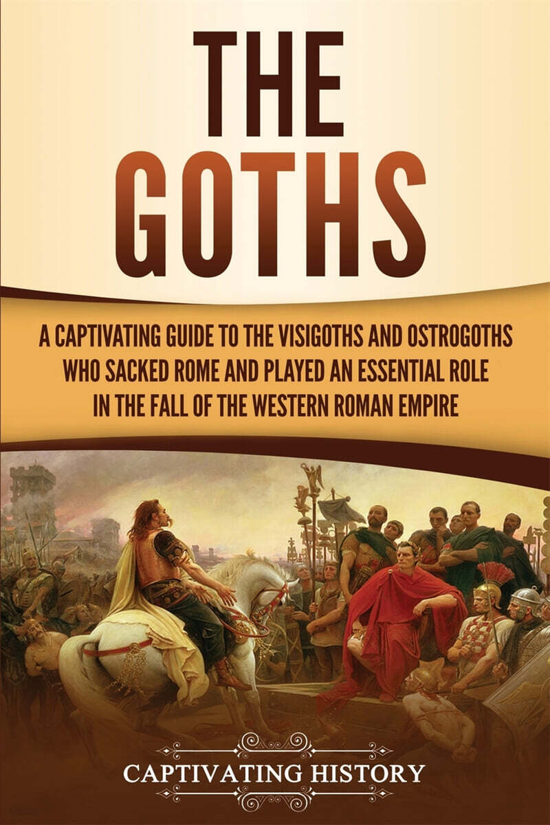 The Goths: A Captivating Guide to the Visigoths and Ostrogoths Who Sacked Rome and Played an Essential Role in the Fall of the We