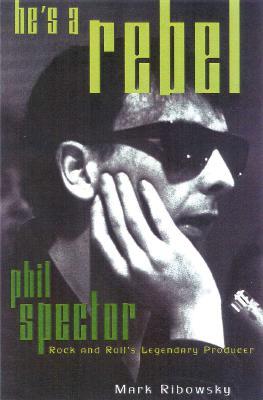 He's a Rebel: Phil Spector--Rock and Roll's Legendary Producer