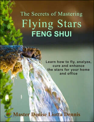 The Secrets of Mastering Flying Stars Feng Shui: Learn how to fly, analyze, cure and enhance the stars for your home and office