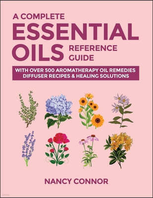 A Complete Essential Oils Reference Guide: With Over 500 Aromatherapy Oil Remedies, Diffuser Recipes & Healing Solutions