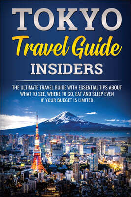 Tokyo Travel Guide Insiders: The Ultimate Travel Guide with Essential Tips About What to See, Where to Go, Eat, and Sleep even if Your Budget is Li