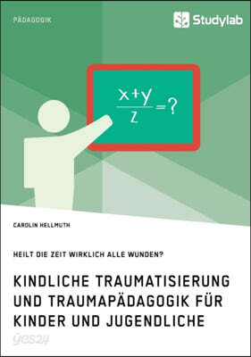 Kindliche Traumatisierung und Traumapadagogik fur Kinder und Jugendliche. Heilt die Zeit wirklich alle Wunden?