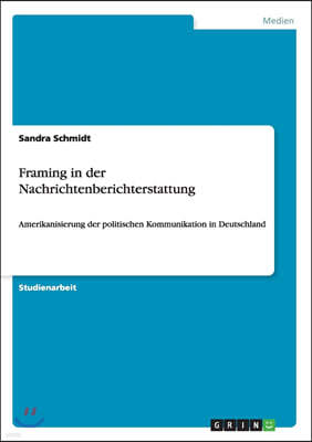 Framing in der Nachrichtenberichterstattung: Amerikanisierung der politischen Kommunikation in Deutschland