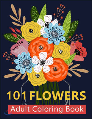 101 Flower Adult Coloring Book: Coloring Books For Adults Featuring Beautiful Floral Patterns, Bouquets, Wreaths, Swirls, Decorations, Stress Relievin