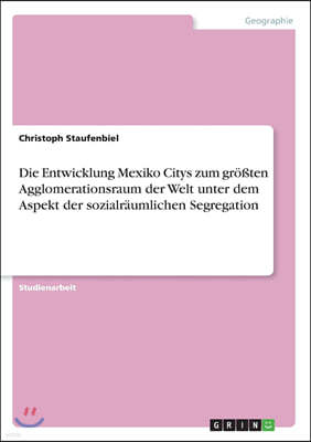 Die Entwicklung Mexiko Citys Zum Gr??ten Agglomerationsraum Der Welt Unter Dem Aspekt Der Sozialr?umlichen Segregation